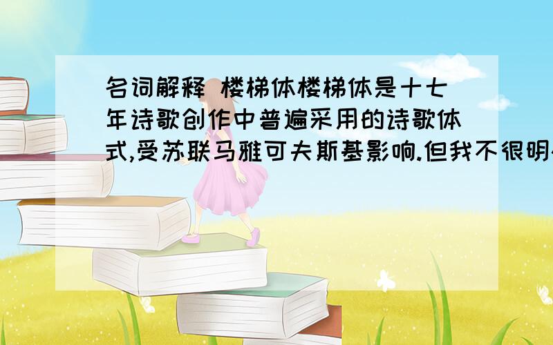 名词解释 楼梯体楼梯体是十七年诗歌创作中普遍采用的诗歌体式,受苏联马雅可夫斯基影响.但我不很明确怎样用通顺的语言概括之,请您帮助.