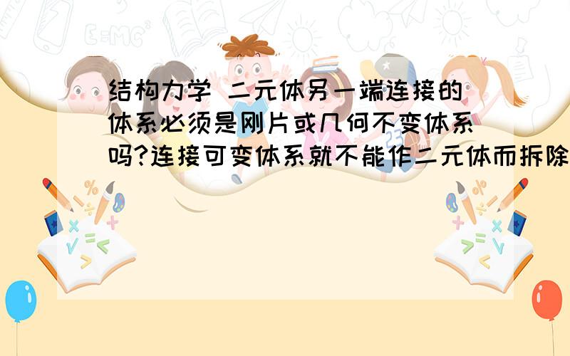 结构力学 二元体另一端连接的体系必须是刚片或几何不变体系吗?连接可变体系就不能作二元体而拆除吗?