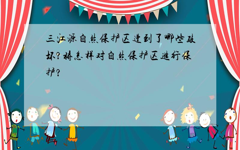 三江源自然保护区遭到了哪些破坏?将怎样对自然保护区进行保护?