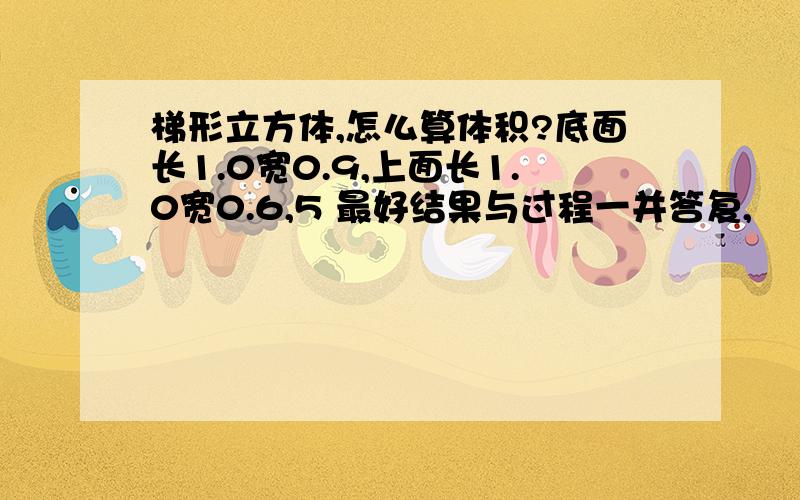 梯形立方体,怎么算体积?底面长1.0宽0.9,上面长1.0宽0.6,5 最好结果与过程一并答复,