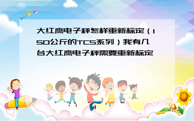 大红鹰电子秤怎样重新标定（150公斤的TCS系列）我有几台大红鹰电子秤需要重新标定,