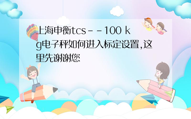 上海申衡tcs--100 kg电子秤如何进入标定设置,这里先谢谢您