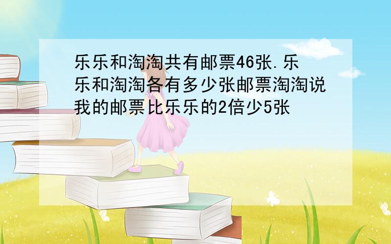 乐乐和淘淘共有邮票46张.乐乐和淘淘各有多少张邮票淘淘说我的邮票比乐乐的2倍少5张