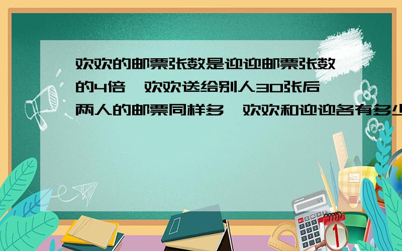 欢欢的邮票张数是迎迎邮票张数的4倍,欢欢送给别人30张后两人的邮票同样多,欢欢和迎迎各有多少张邮票?