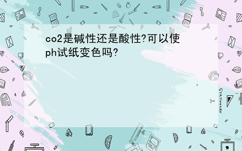 co2是碱性还是酸性?可以使ph试纸变色吗?