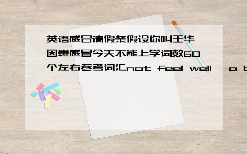 英语感冒请假条假设你叫王华,因患感冒今天不能上学词数60个左右参考词汇not feel well ,a badcold .stay in bed can,t go to school ,for a day,get well soon