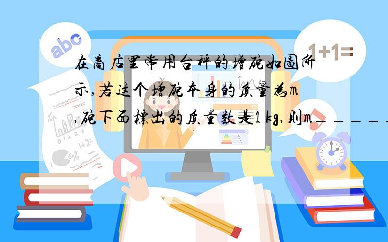 在商店里常用台秤的增砣如图所示,若这个增砣本身的质量为m,砣下面标出的质量数是1 kg,则m______1 kg．(网上也有解答,但是不细,