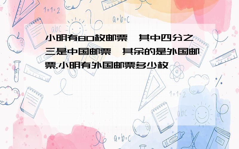 小明有80枚邮票,其中四分之三是中国邮票,其余的是外国邮票.小明有外国邮票多少枚