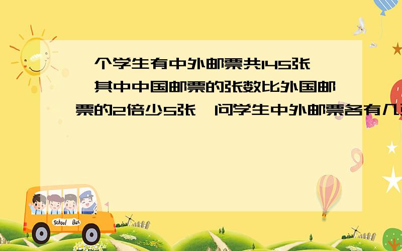 一个学生有中外邮票共145张,其中中国邮票的张数比外国邮票的2倍少5张,问学生中外邮票各有几张