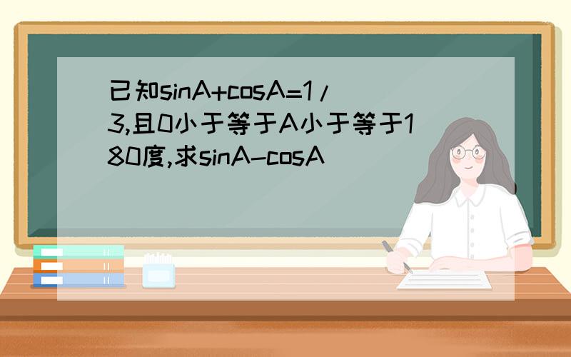 已知sinA+cosA=1/3,且0小于等于A小于等于180度,求sinA-cosA