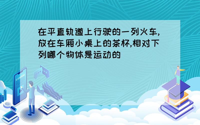 在平直轨道上行驶的一列火车,放在车厢小桌上的茶杯,相对下列哪个物体是运动的（ ）