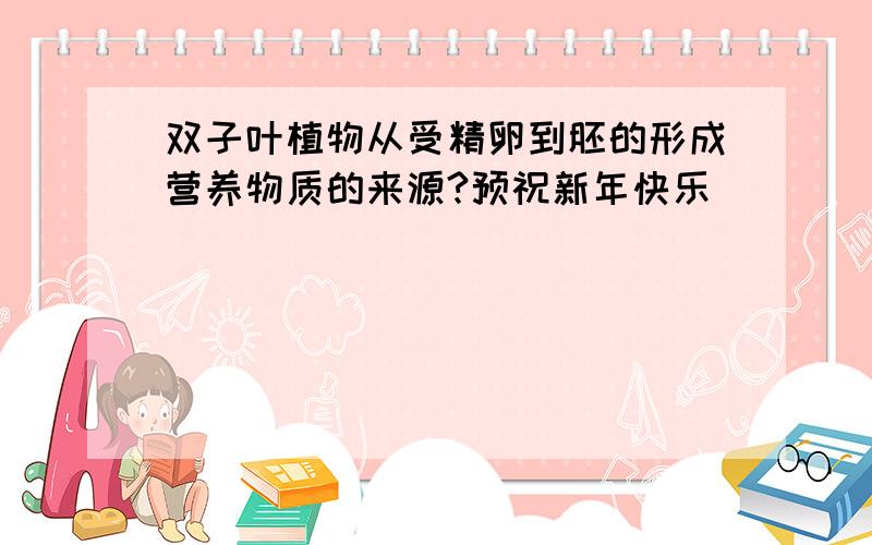 双子叶植物从受精卵到胚的形成营养物质的来源?预祝新年快乐