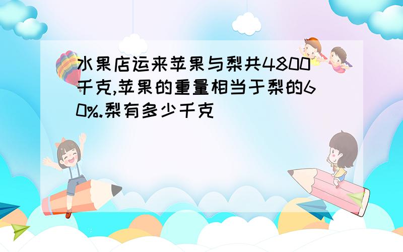 水果店运来苹果与梨共4800千克,苹果的重量相当于梨的60%.梨有多少千克