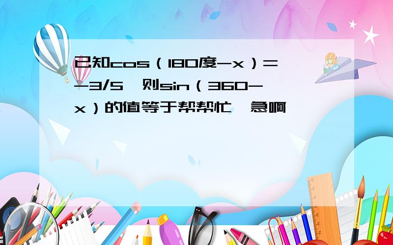 已知cos（180度-x）=-3/5,则sin（360-x）的值等于帮帮忙,急啊