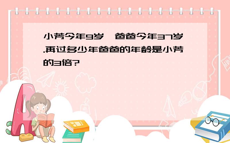 小芳今年9岁,爸爸今年37岁.再过多少年爸爸的年龄是小芳的3倍?