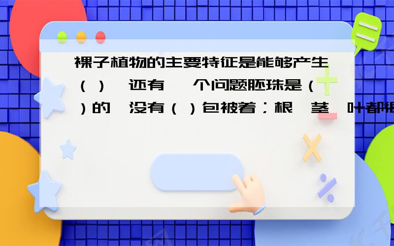 裸子植物的主要特征是能够产生（）,还有 一个问题胚珠是（）的,没有（）包被着；根、茎、叶都很（）,受精作用（）,适我们吃的花生油主要来自于花生种子的（）