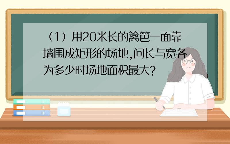 （1）用20米长的篱笆一面靠墙围成矩形的场地,问长与宽各为多少时场地面积最大?