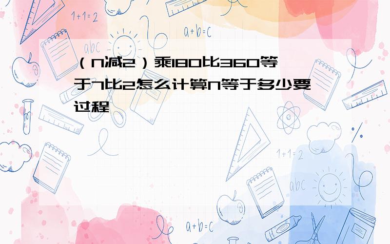 （N减2）乘180比360等于7比2怎么计算N等于多少要过程