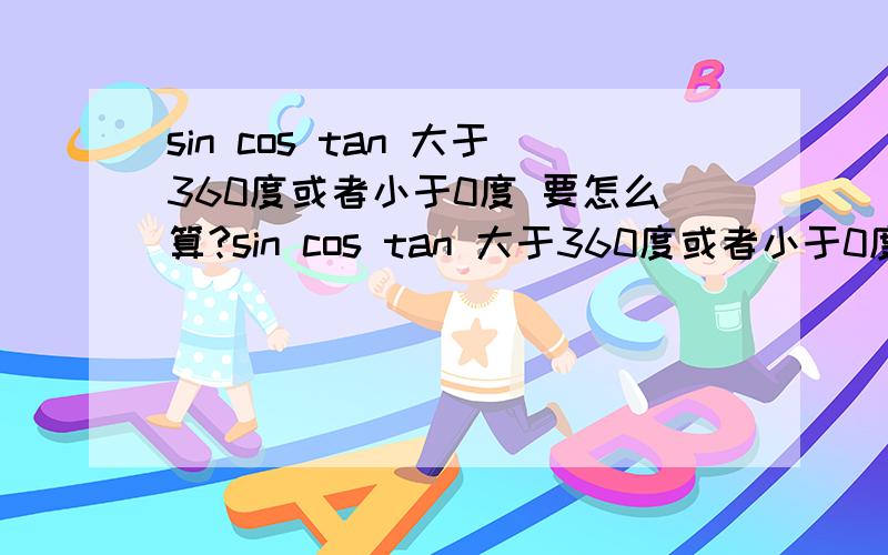 sin cos tan 大于360度或者小于0度 要怎么算?sin cos tan 大于360度或者小于0度要怎么算?