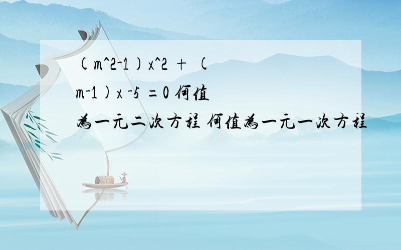 (m^2-1)x^2 + (m-1)x -5 =0 何值为一元二次方程 何值为一元一次方程