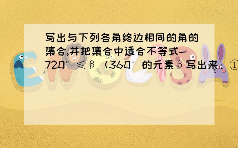 写出与下列各角终边相同的角的集合,并把集合中适合不等式-720°≤β＜360°的元素β写出来：①1303°18′②-225°求过程,并给解释一下K是怎么求.因为让预习的新课,所以看不太懂.麻烦您了!谢谢!