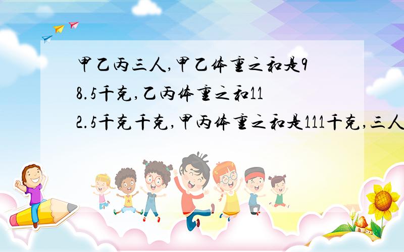 甲乙丙三人,甲乙体重之和是98.5千克,乙丙体重之和112.5千克千克,甲丙体重之和是111千克,三人体重各是多少甲乙丙三人共植树697棵,已知甲植树棵数的二分之一等于乙的五分之二,甲植树棵数的