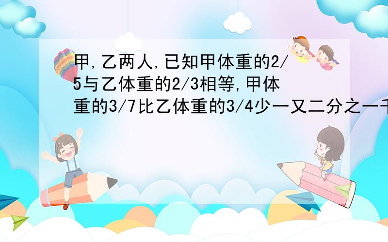 甲,乙两人,已知甲体重的2/5与乙体重的2/3相等,甲体重的3/7比乙体重的3/4少一又二分之一千克.求甲、乙两人的体重?