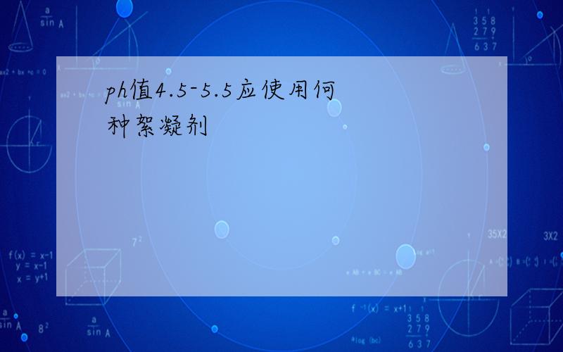 ph值4.5-5.5应使用何种絮凝剂