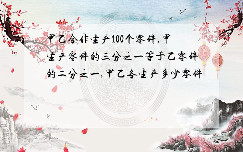 甲乙合作生产100个零件,甲生产零件的三分之一等于乙零件的二分之一,甲乙各生产多少零件