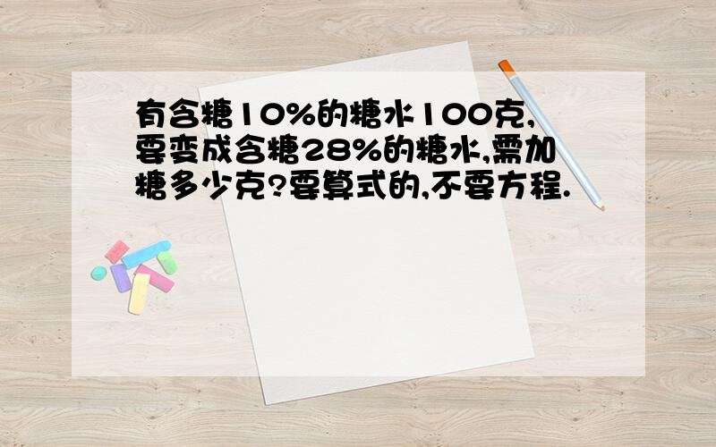 有含糖10%的糖水100克,要变成含糖28%的糖水,需加糖多少克?要算式的,不要方程.