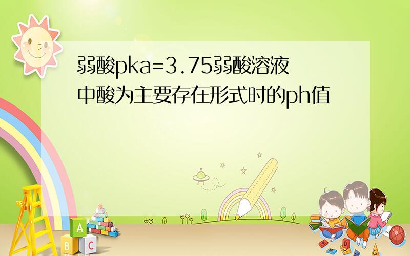 弱酸pka=3.75弱酸溶液中酸为主要存在形式时的ph值