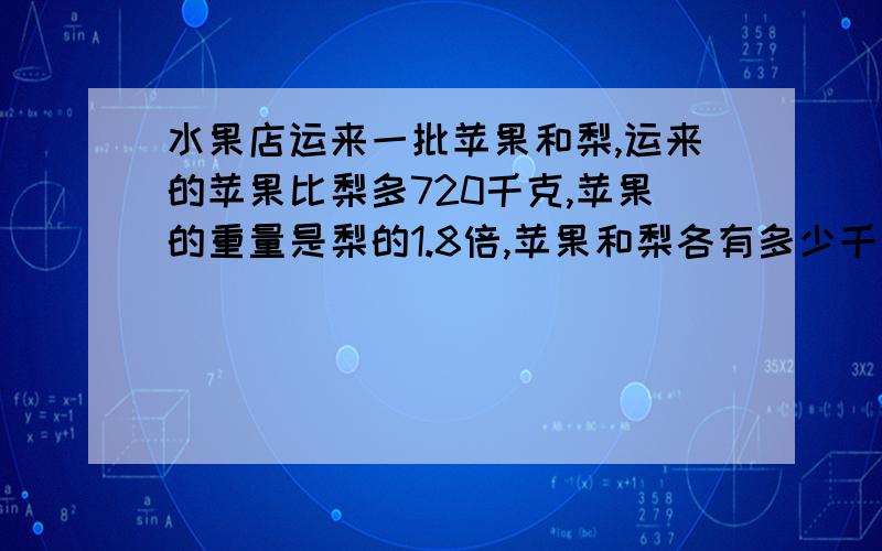 水果店运来一批苹果和梨,运来的苹果比梨多720千克,苹果的重量是梨的1.8倍,苹果和梨各有多少千克