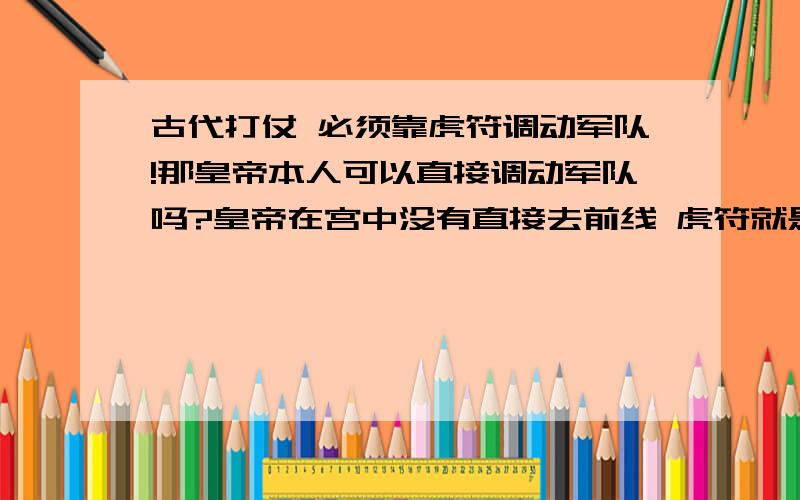 古代打仗 必须靠虎符调动军队!那皇帝本人可以直接调动军队吗?皇帝在宫中没有直接去前线 虎符就是皇帝给将军调动部队的一个权利命令我想问 如果皇帝没有虎符 可以自己去前线 自己说话