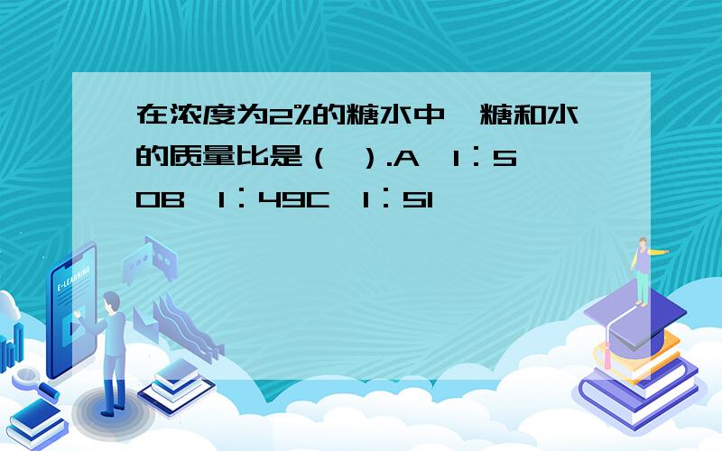 在浓度为2%的糖水中,糖和水的质量比是（ ）.A、1：50B、1：49C、1：51