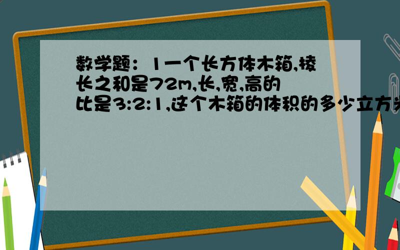 数学题：1一个长方体木箱,棱长之和是72m,长,宽,高的比是3:2:1,这个木箱的体积的多少立方米?答案简短点,别太复杂了