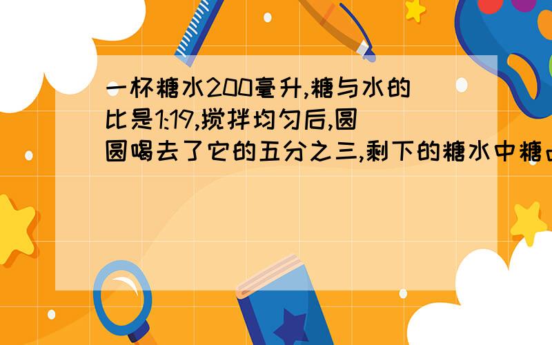 一杯糖水200毫升,糖与水的比是1:19,搅拌均匀后,圆圆喝去了它的五分之三,剩下的糖水中糖占糖水的（）.