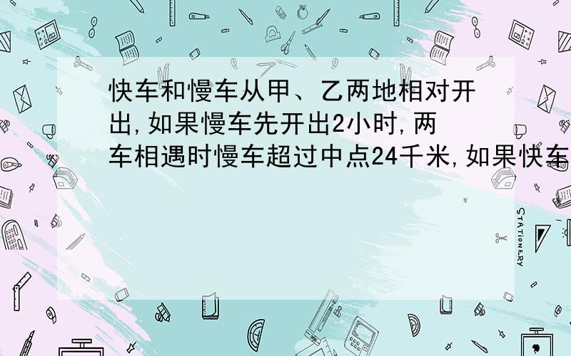 快车和慢车从甲、乙两地相对开出,如果慢车先开出2小时,两车相遇时慢车超过中点24千米,如果快车先开出2时,相遇时在离中点72千米处；如果同时开出,4小时相遇,快车比慢车每小时多行多少千