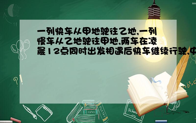 一列快车从甲地驶往乙地,一列慢车从乙地驶往甲地,两车在凌晨12点同时出发相遇后快车继续行驶,中午十二点到达丙地,两车之间的距离为ykm,图中的折线表示两车之间的距离ykm与时间x时之间