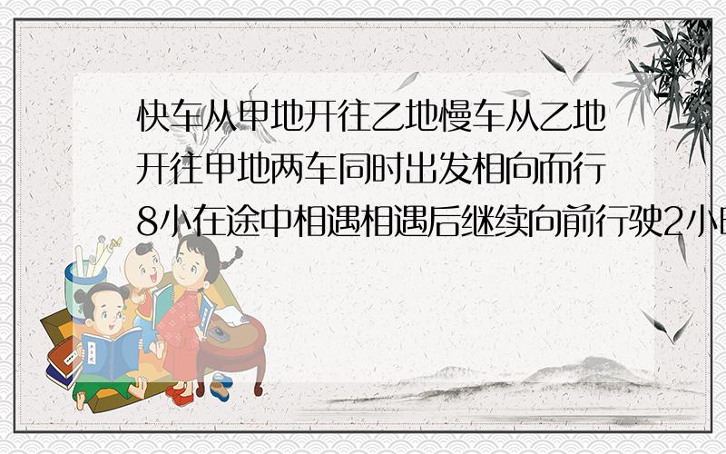 快车从甲地开往乙地慢车从乙地开往甲地两车同时出发相向而行8小在途中相遇相遇后继续向前行驶2小时这时快车距乙地还有250KM慢车距甲地还有350KM甲乙两地相距多少KM