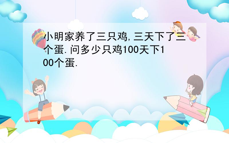 小明家养了三只鸡,三天下了三个蛋.问多少只鸡100天下100个蛋.