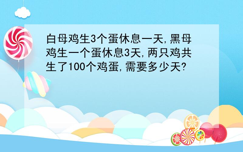 白母鸡生3个蛋休息一天,黑母鸡生一个蛋休息3天,两只鸡共生了100个鸡蛋,需要多少天?