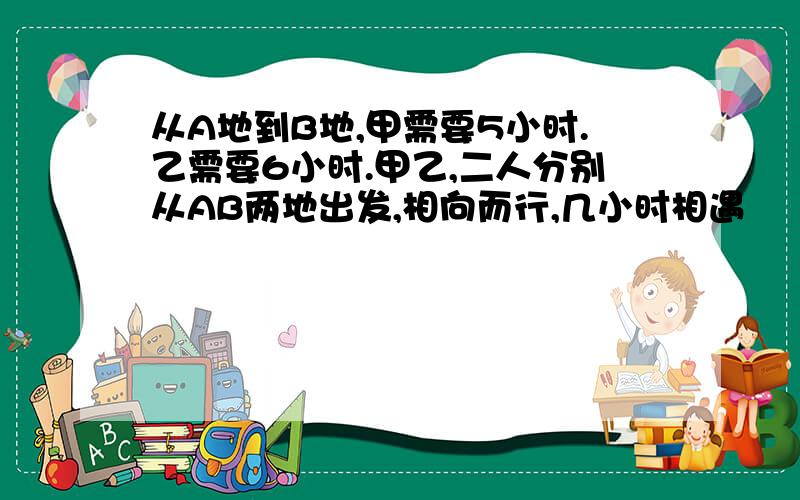 从A地到B地,甲需要5小时.乙需要6小时.甲乙,二人分别从AB两地出发,相向而行,几小时相遇
