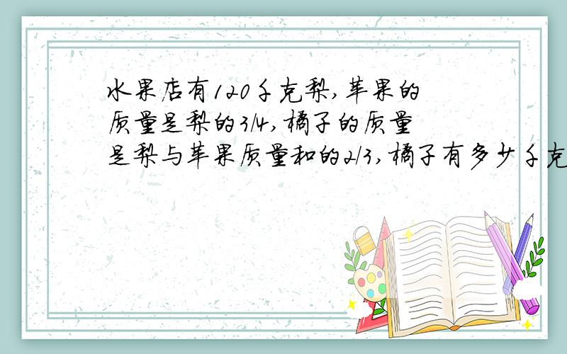 水果店有120千克梨,苹果的质量是梨的3/4,橘子的质量是梨与苹果质量和的2/3,橘子有多少千克