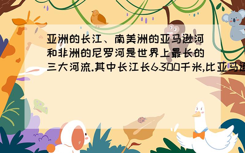 亚洲的长江、南美洲的亚马逊河和非洲的尼罗河是世界上最长的三大河流.其中长江长6300千米,比亚马逊河短64分之1,而尼罗河仅比亚马逊河长了6400分之271,亚马逊河和尼罗河分别多长