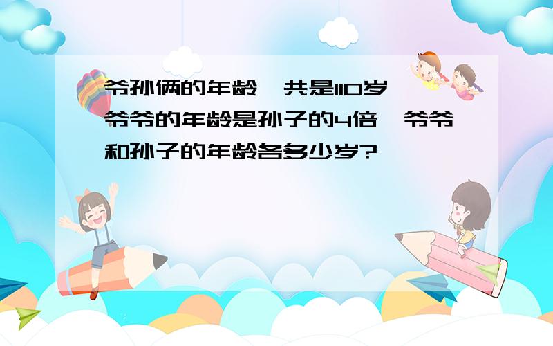 爷孙俩的年龄一共是110岁,爷爷的年龄是孙子的4倍,爷爷和孙子的年龄各多少岁?