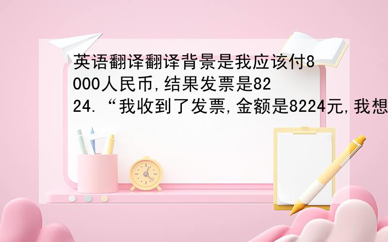 英语翻译翻译背景是我应该付8000人民币,结果发票是8224.“我收到了发票,金额是8224元,我想问一下224元这部分是什么?”I have recevied the invoice.The amount is 8224CNY.I wonder what is the extra 224CNY?这样翻