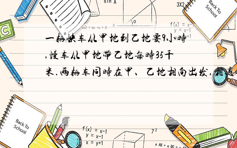 一辆快车从甲地到乙地要9小时,慢车从甲地带乙地每时35千米.两辆车同时在甲、乙地相向出发,相遇时快车行驶了全程的60%.问慢车行了多少千米?