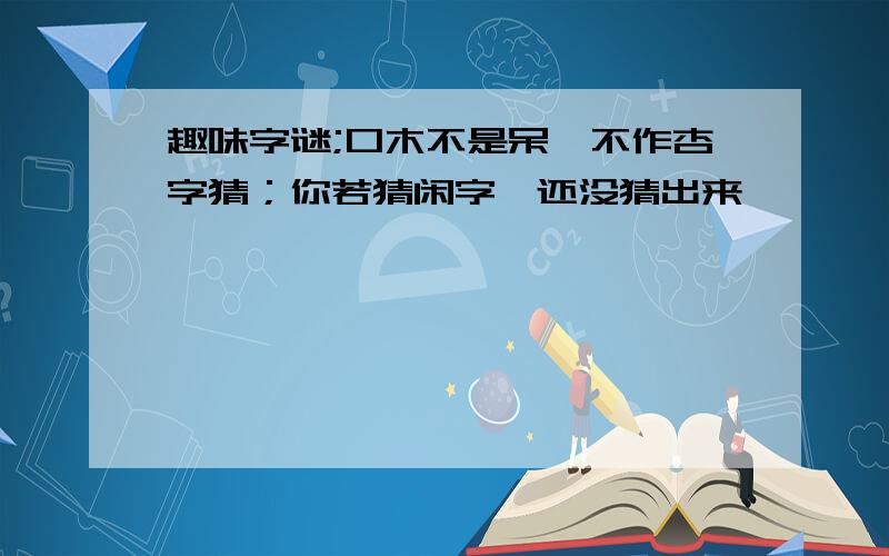 趣味字谜;口木不是呆,不作杏字猜；你若猜闲字,还没猜出来