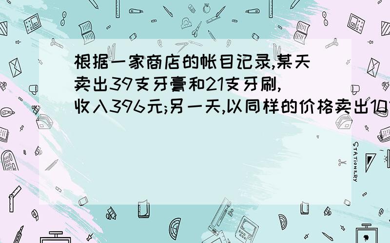 根据一家商店的帐目记录,某天卖出39支牙膏和21支牙刷,收入396元;另一天,以同样的价格卖出10支牙膏和7支牙刷,收入100元.则牙膏和牙刷各多少元一支?如果有一天,以同样的价格卖出同样的52支