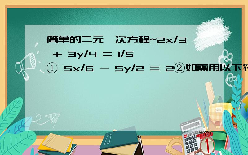 简单的二元一次方程~2x/3 + 3y/4 = 1/5 ① 5x/6 - 5y/2 = 2②如需用以下符号,请复制：① ② ③ ④ ⑤ ⑥